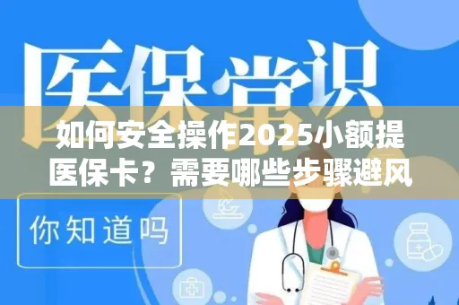 如何安全操作2025小额提医保卡？需要哪些步骤避风险？